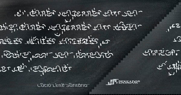 N tenha vergonha em ser pobre,tenha vergonha em fazer coisas ilícitas erradas p enricar. Pobre por ser honesto é digno de respeito... Frase de Cacio Leite Santana.