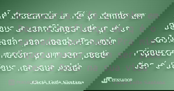 Ñ trocaria a fé q tenho em Deus a confiança de q é o salvador por nada.Pra mim riqueza maior q um ser pode ter é Deus na sua vida... Frase de Cacio Leite Santana.