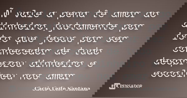 Ñ vale a pena tê amor ao dinheiro,justamente por isto que jesus por ser conhecedor de tudo desprezou dinheiro e escolheu nos amar... Frase de Cacio Leite Santana.