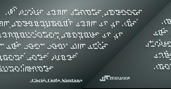 Ñ viva com tanta pressa nem preocupado com o q há de conquistar,porque o q tiver de ser seu um dia chegará até você naturalmente... Frase de Cacio Leite Santana.