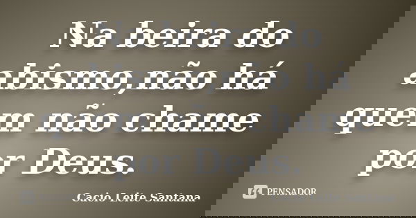 Na beira do abismo,não há quem não chame por Deus.... Frase de Cacio Leite Santana.