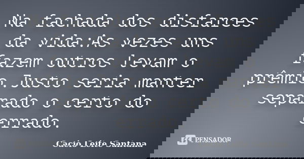 Na fachada dos disfarces da vida:As vezes uns fazem outros levam o prêmio.Justo seria manter separado o certo do errado.... Frase de Cacio Leite Santana.
