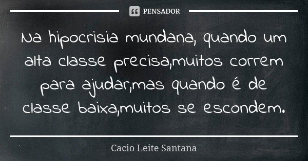 Na hipocrisia mundana, quando um alta classe precisa,muitos correm para ajudar,mas quando é de classe baixa,muitos se escondem.... Frase de Cacio Leite Santana.