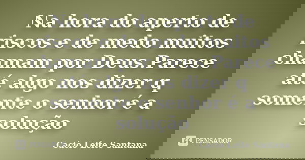 Na hora do aperto de riscos e de medo muitos chamam por Deus.Parece até algo nos dizer q somente o senhor é a solução... Frase de Cacio Leite Santana.