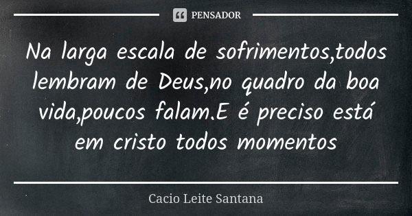 Na larga escala de sofrimentos,todos lembram de Deus,no quadro da boa vida,poucos falam.E é preciso está em cristo todos momentos... Frase de Cacio Leite Santana.