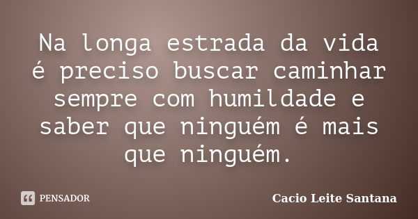 Na longa estrada da vida é preciso buscar caminhar sempre com humildade e saber que ninguém é mais que ninguém.... Frase de Cacio Leite Santana.