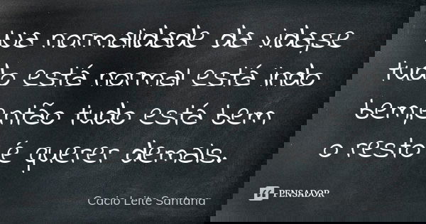 Na normalidade da vida,se tudo está normal está indo bem,então tudo está bem o resto é querer demais.... Frase de Cacio Leite Santana.