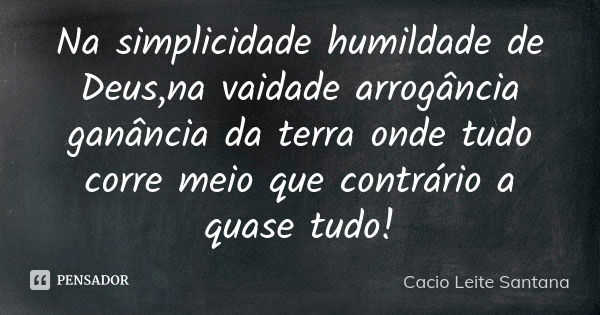 Na simplicidade humildade de Deus,na vaidade arrogância ganância da terra onde tudo corre meio que contrário a quase tudo!... Frase de Cacio Leite Santana.