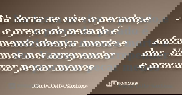 Na terra se vive o pecado,e o preço do pecado é sofrimento doença morte e dor. Vamos nos arrepender e procurar pecar menos... Frase de Cacio Leite Santana.