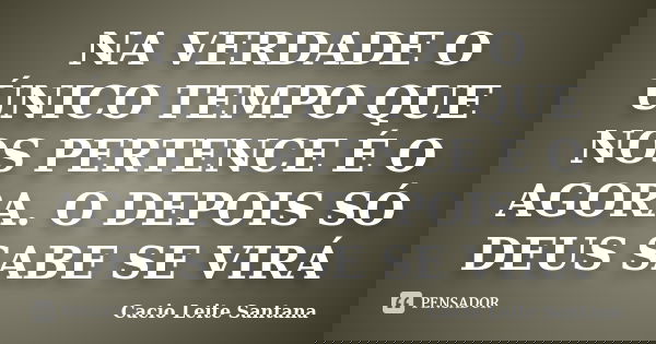 NA VERDADE O ÚNICO TEMPO QUE NOS PERTENCE É O AGORA. O DEPOIS SÓ DEUS SABE SE VIRÁ... Frase de Cacio Leite Santana.