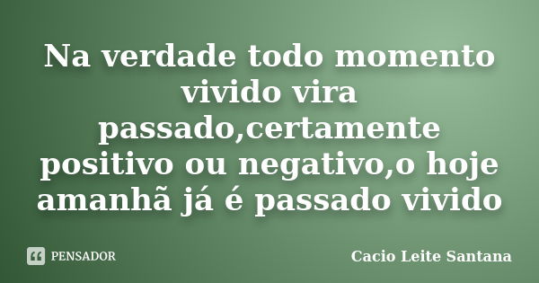 Na verdade todo momento vivido vira passado,certamente positivo ou negativo,o hoje amanhã já é passado vivido... Frase de Cacio Leite Santana.