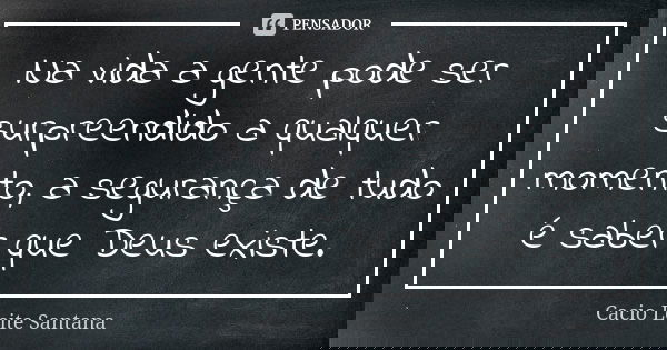 Na vida a gente pode ser surpreendido a qualquer momento, a segurança de tudo é saber que Deus existe.... Frase de Cacio Leite Santana.