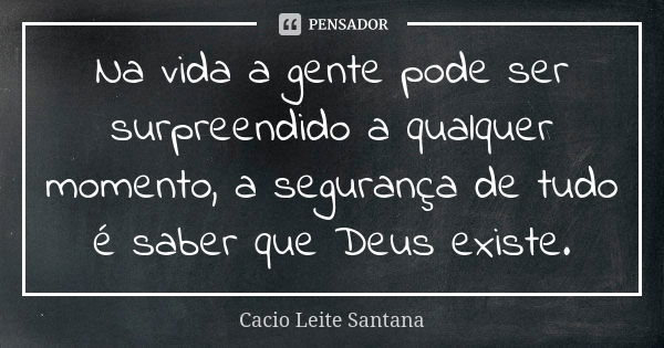 Na vida a gente pode ser surpreendido a qualquer momento, a segurança de tudo é saber que Deus existe.... Frase de Cacio Leite Santana.