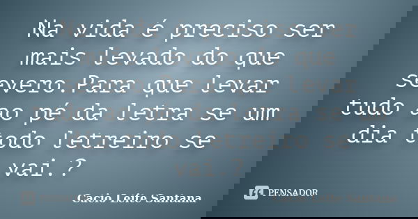 Na vida é preciso ser mais levado do que severo.Para que levar tudo ao pé da letra se um dia todo letreiro se vai.?... Frase de Cacio Leite Santana.