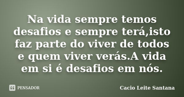 Na vida sempre temos desafios e sempre terá,isto faz parte do viver de todos e quem viver verás.A vida em si é desafios em nós.... Frase de Cacio Leite Santana.