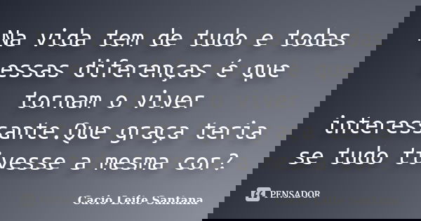 Na vida tem de tudo e todas essas diferenças é que tornam o viver interessante.Que graça teria se tudo tivesse a mesma cor?... Frase de Cacio Leite Santana.