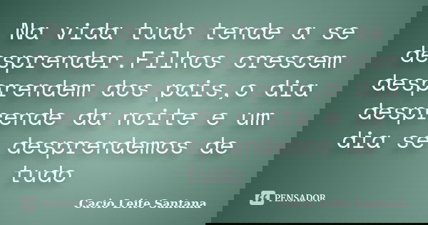 Na vida tudo tende a se desprender.Filhos crescem desprendem dos pais,o dia desprende da noite e um dia se desprendemos de tudo... Frase de Cacio Leite Santana.