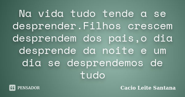 Na vida tudo tende a se desprender.Filhos crescem desprendem dos pais,o dia desprende da noite e um dia se desprendemos de tudo... Frase de Cacio Leite Santana.