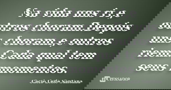 Na vida uns ri,e outros choram.Depois uns choram,e outros riem.Cada qual tem seus momentos.... Frase de Cacio Leite Santana.