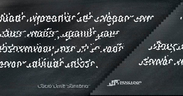 Nada impedirá de chegar em tuas mãos ,aquilo que Deus,determinou pra ti e não tenha menor dúvida disto .... Frase de Cacio Leite Santana.