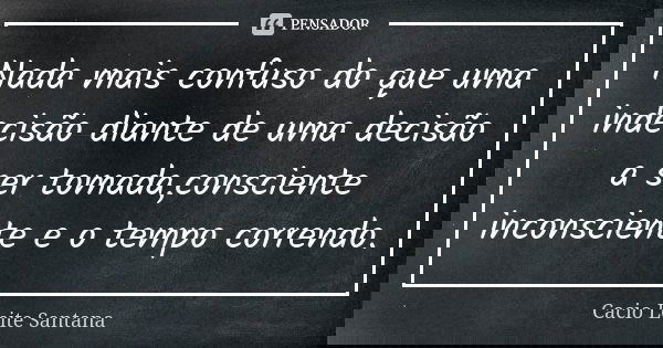 Nada mais confuso do que uma indecisão diante de uma decisão a ser tomada,consciente inconsciente e o tempo correndo.... Frase de Cacio Leite Santana.