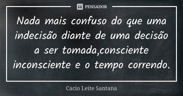 Nada mais confuso do que uma indecisão diante de uma decisão a ser tomada,consciente inconsciente e o tempo correndo.... Frase de Cacio Leite Santana.