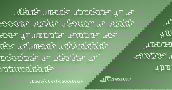 Nada mais triste q a pessoa viva levar a vida quase q morta entre as paredes d medo dividida entre miséria e falta d oportunidade... Frase de Cacio Leite Santana.