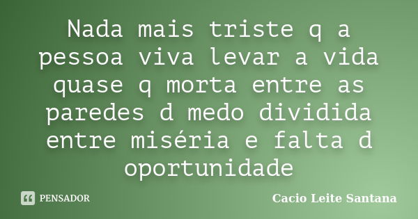 Nada mais triste q a pessoa viva levar a vida quase q morta entre as paredes d medo dividida entre miséria e falta d oportunidade... Frase de Cacio Leite Santana.