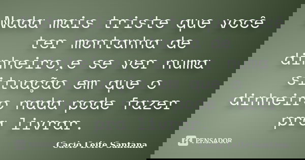 Nada mais triste que você ter montanha de dinheiro,e se ver numa situação em que o dinheiro nada pode fazer pra livrar.... Frase de Cacio Leite Santana.