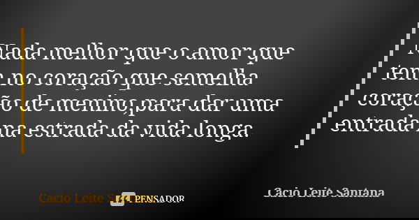 Nada melhor que o amor que tem no coração que semelha coração de menino,para dar uma entrada na estrada da vida longa.... Frase de Cacio Leite Santana.