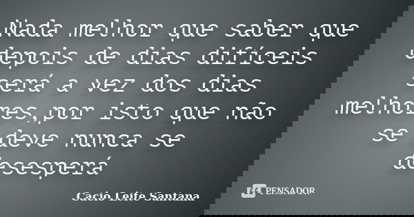 Nada melhor que saber que depois de dias difíceis será a vez dos dias melhores,por isto que não se deve nunca se desesperá... Frase de Cacio Leite Santana.