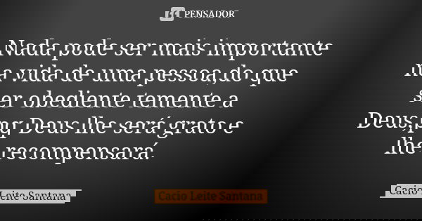 Nada pode ser mais importante na vida de uma pessoa,do que ser obediente temente a Deus,pq Deus lhe será grato e lhe recompensará.... Frase de Cacio Leite Santana.