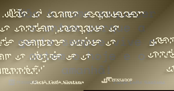 Não à como esquecer o ontem porque a gente sempre vive o ontem o hoje e o amanhã!... Frase de Cacio Leite Santana.
