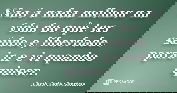 Não á nada melhor na vida do quê ter saúde,e liberdade para ir e vi quando quiser.... Frase de Cacio Leite Santana.