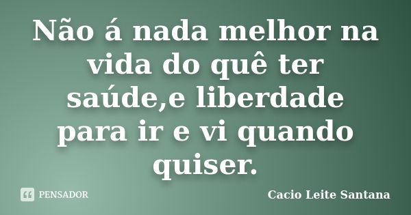 Não á nada melhor na vida do quê ter saúde,e liberdade para ir e vi quando quiser.... Frase de Cacio Leite Santana.