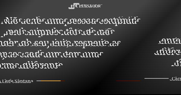 Não ache uma pessoa estúpida pelo simples fato de não entender do seu jeito,respeite as diferenças cada um tem uma forma diferente... Frase de Cacio Leite Santana.