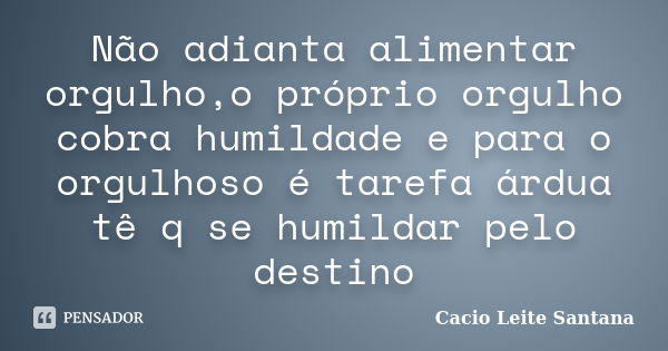 Não adianta alimentar orgulho,o próprio orgulho cobra humildade e para o orgulhoso é tarefa árdua tê q se humildar pelo destino... Frase de Cacio Leite Santana.