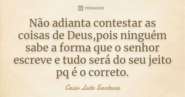 Não adianta contestar as coisas de Deus,pois ninguém sabe a forma que o senhor escreve e tudo será do seu jeito pq é o correto.... Frase de Cacio Leite Santana.