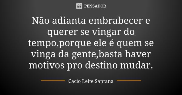 Não adianta embrabecer e querer se vingar do tempo,porque ele é quem se vinga da gente,basta haver motivos pro destino mudar.... Frase de Cacio Leite Santana.