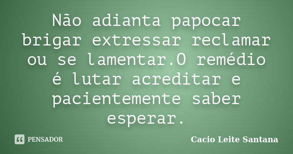 Não adianta papocar brigar extressar reclamar ou se lamentar.O remédio é lutar acreditar e pacientemente saber esperar.... Frase de Cacio Leite Santana.