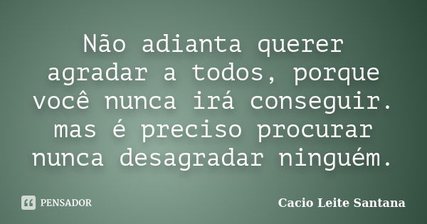 Não adianta querer agradar a todos, porque você nunca irá conseguir. mas é preciso procurar nunca desagradar ninguém.... Frase de Cacio Leite Santana.