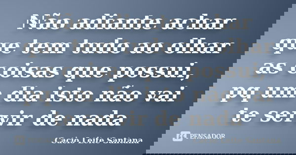 Não adiante achar que tem tudo ao olhar as coisas que possui, pq um dia isto não vai te servir de nada... Frase de Cacio Leite Santana.
