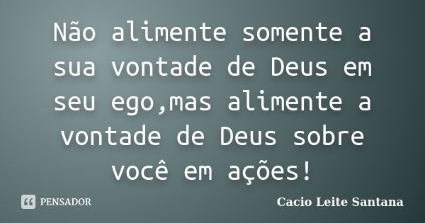 Não alimente somente a sua vontade de Deus em seu ego,mas alimente a vontade de Deus sobre você em ações!... Frase de Cacio Leite Santana.