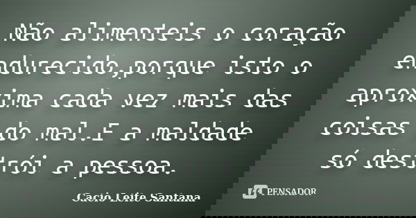 Não alimenteis o coração endurecido,porque isto o aproxima cada vez mais das coisas do mal.E a maldade só destrói a pessoa.... Frase de Cacio Leite Santana.