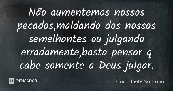 Não aumentemos nossos pecados,maldando dos nossos semelhantes ou julgando erradamente,basta pensar q cabe somente a Deus julgar.... Frase de Cacio Leite Santana.