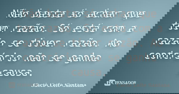 Não basta só achar que tem razão. Só está com a razão se tiver razão. Ao contrário não se ganha causa.... Frase de Cacio Leite Santana.