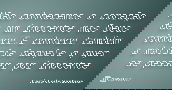 Não conhecemos o coração de um inocente mas Deus conhece.E conhece também a malícia daquele q quer se passar por inocente... Frase de Cacio Leite Santana.
