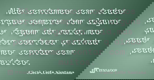 Não contamos com todos porque sempre tem alguns que fogem da raia,mas pode ter certeza q ainda podemos contar com muitos.... Frase de Cacio Leite Santana.
