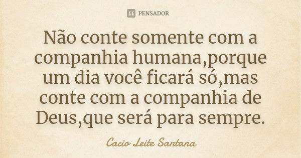 Não conte somente com a companhia humana,porque um dia você ficará só,mas conte com a companhia de Deus,que será para sempre.... Frase de Cacio Leite Santana.