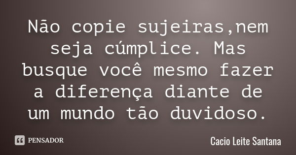 Não copie sujeiras,nem seja cúmplice. Mas busque você mesmo fazer a diferença diante de um mundo tão duvidoso.... Frase de Cacio Leite Santana.